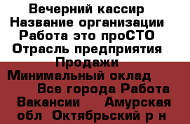 Вечерний кассир › Название организации ­ Работа-это проСТО › Отрасль предприятия ­ Продажи › Минимальный оклад ­ 21 000 - Все города Работа » Вакансии   . Амурская обл.,Октябрьский р-н